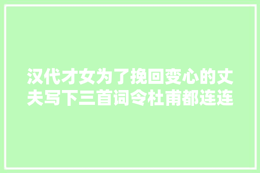 汉代才女为了挽回变心的丈夫写下三首词令杜甫都连连感叹