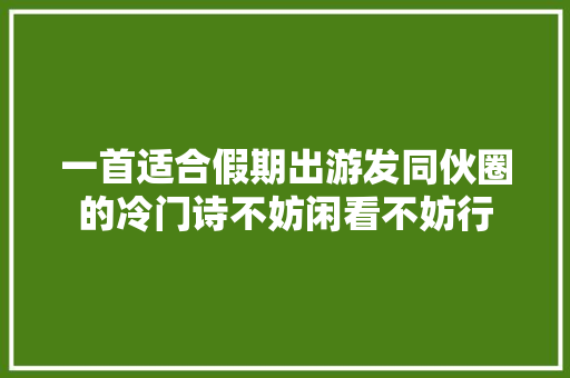 一首适合假期出游发同伙圈的冷门诗不妨闲看不妨行