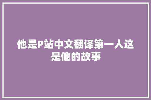 他是P站中文翻译第一人这是他的故事