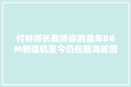 付林师长教师你的童年BGM制造机至今仍在脑海轮回播放
