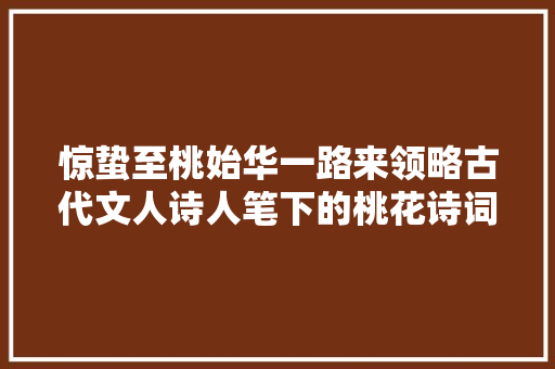 惊蛰至桃始华一路来领略古代文人诗人笔下的桃花诗词