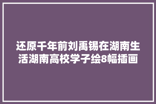 还原千年前刘禹锡在湖南生活湖南高校学子绘8幅插画获赞