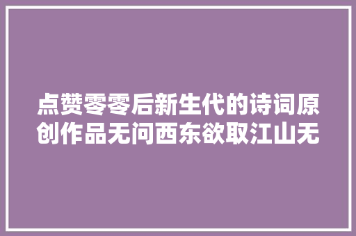 点赞零零后新生代的诗词原创作品无问西东欲取江山无寸功