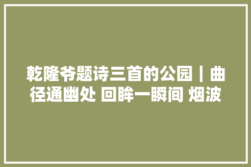 乾隆爷题诗三首的公园｜曲径通幽处 回眸一瞬间 烟波浩渺处处美景