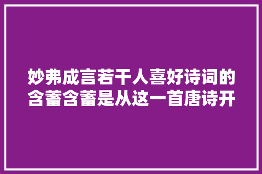 妙弗成言若干人喜好诗词的含蓄含蓄是从这一首唐诗开始的
