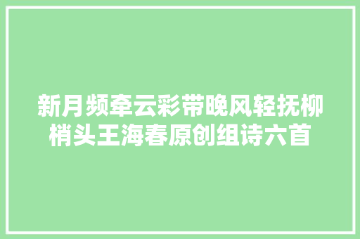 新月频牵云彩带晚风轻抚柳梢头王海春原创组诗六首