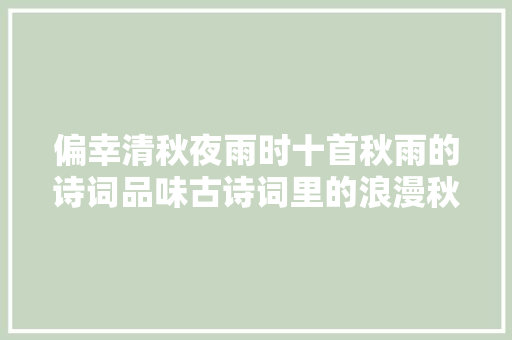 偏幸清秋夜雨时十首秋雨的诗词品味古诗词里的浪漫秋雨