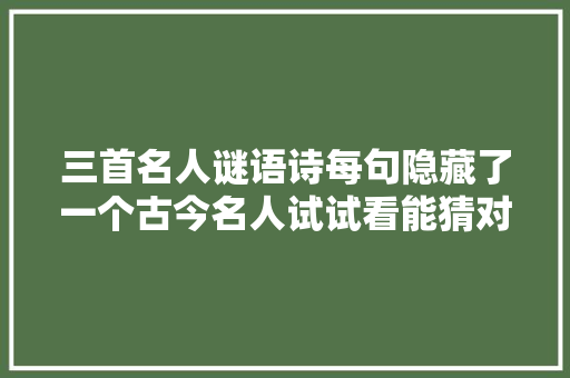三首名人谜语诗每句隐藏了一个古今名人试试看能猜对几个
