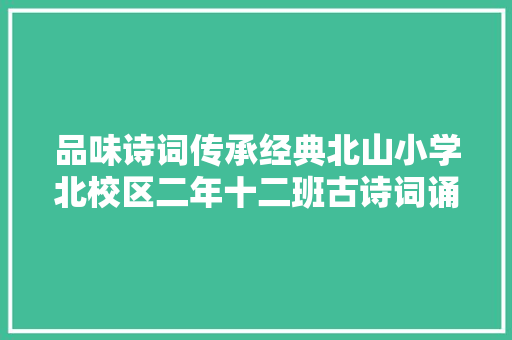 品味诗词传承经典北山小学北校区二年十二班古诗词诵读班会