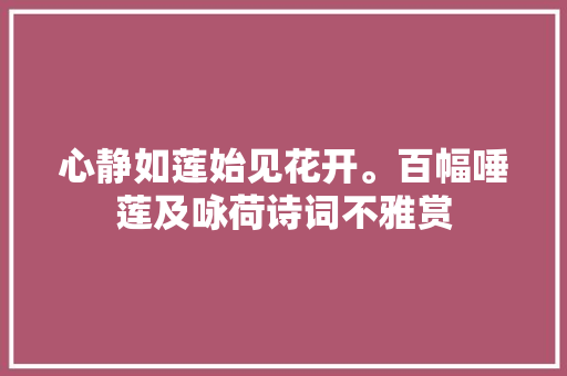 心静如莲始见花开。百幅唾莲及咏荷诗词不雅赏