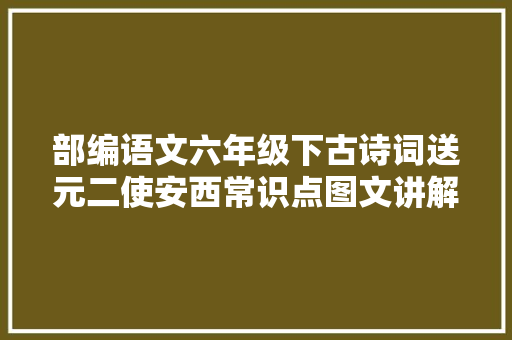 部编语文六年级下古诗词送元二使安西常识点图文讲解演习