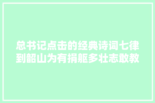 总书记点击的经典诗词七律到韶山为有捐躯多壮志敢教日月换新天