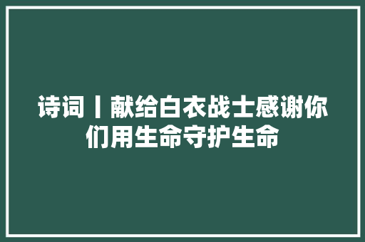 诗词丨献给白衣战士感谢你们用生命守护生命