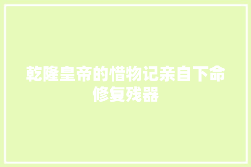乾隆皇帝的惜物记亲自下命修复残器