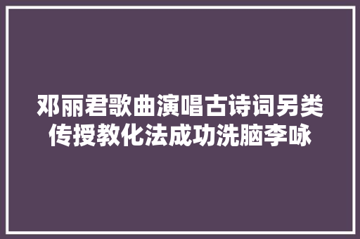 邓丽君歌曲演唱古诗词另类传授教化法成功洗脑李咏