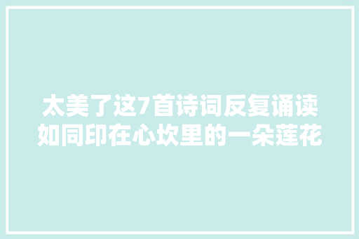 太美了这7首诗词反复诵读如同印在心坎里的一朵莲花。