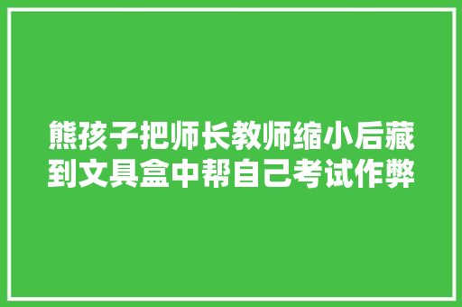 熊孩子把师长教师缩小后藏到文具盒中帮自己考试作弊