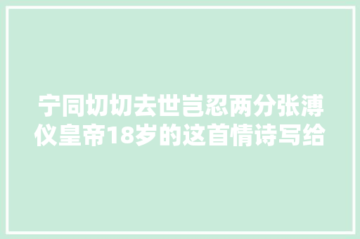 宁同切切去世岂忍两分张溥仪皇帝18岁的这首情诗写给谁