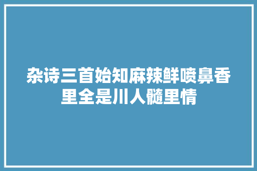 杂诗三首始知麻辣鲜喷鼻香里全是川人髓里情