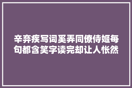 辛弃疾写词奚弄同僚侍姬每句都含笑字读完却让人怅然若失落