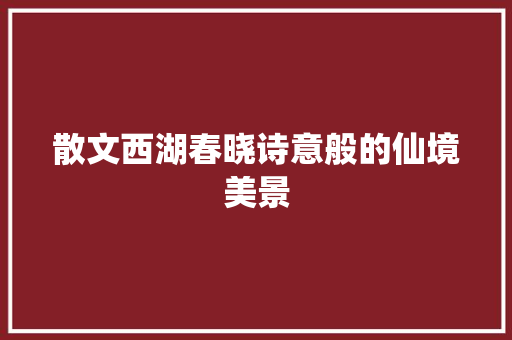 散文西湖春晓诗意般的仙境美景