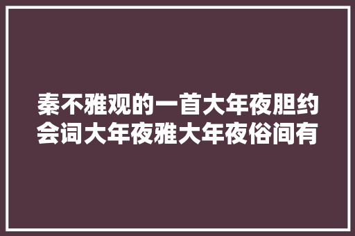 秦不雅观的一首大年夜胆约会词大年夜雅大年夜俗间有害羞也有肉麻令人百读不厌