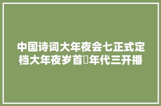 中国诗词大年夜会七正式定档大年夜岁首年代三开播cctv1每晚十点半