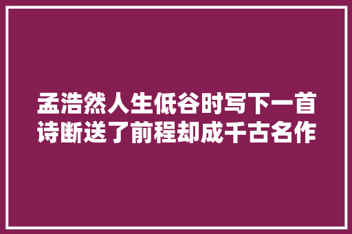 孟浩然人生低谷时写下一首诗断送了前程却成千古名作