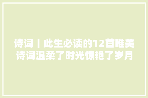 诗词丨此生必读的12首唯美诗词温柔了时光惊艳了岁月