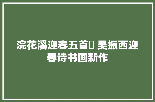 浣花溪迎春五首​ 吴振西迎春诗书画新作