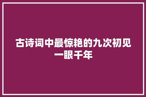 古诗词中最惊艳的九次初见一眼千年
