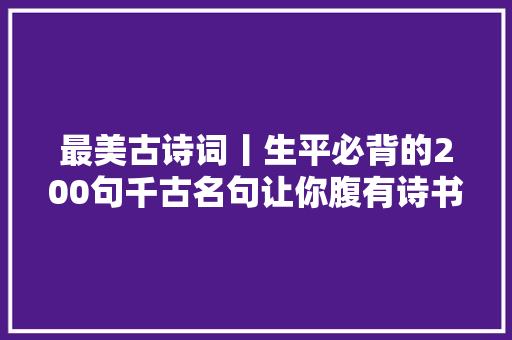 最美古诗词丨生平必背的200句千古名句让你腹有诗书气自华