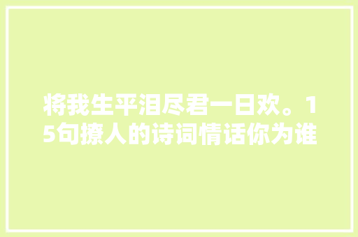 将我生平泪尽君一日欢。15句撩人的诗词情话你为谁心动