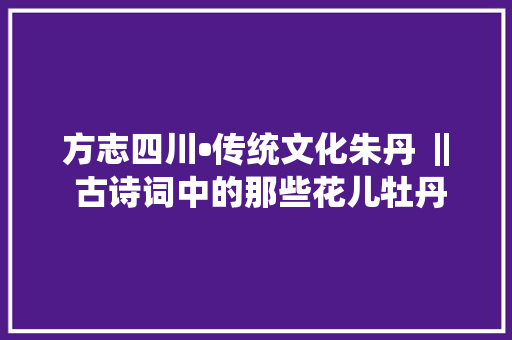 方志四川•传统文化朱丹 ‖ 古诗词中的那些花儿牡丹