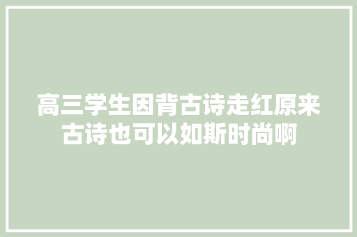 高三学生因背古诗走红原来古诗也可以如斯时尚啊