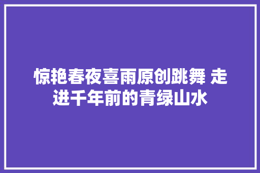 惊艳春夜喜雨原创跳舞 走进千年前的青绿山水