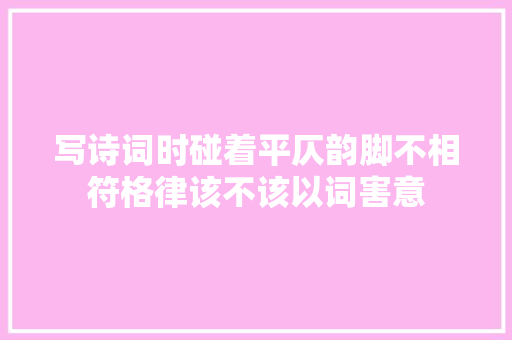 写诗词时碰着平仄韵脚不相符格律该不该以词害意