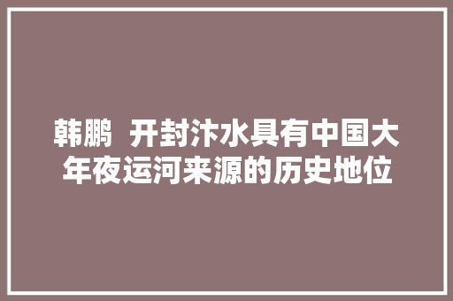 韩鹏  开封汴水具有中国大年夜运河来源的历史地位