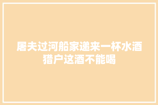 屠夫过河船家递来一杯水酒猎户这酒不能喝