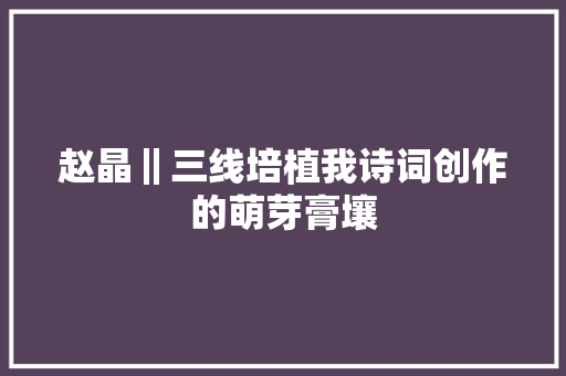 赵晶‖三线培植我诗词创作的萌芽膏壤