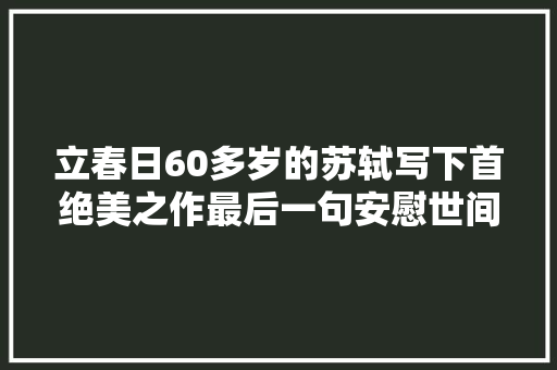 立春日60多岁的苏轼写下首绝美之作最后一句安慰世间若干失落意