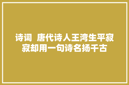 诗词  唐代诗人王湾生平寂寂却用一句诗名扬千古