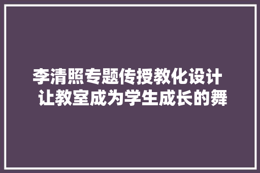 李清照专题传授教化设计  让教室成为学生成长的舞台