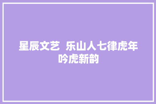 星辰文艺  乐山人七律虎年吟虎新韵