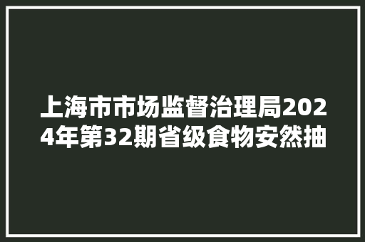 上海市市场监督治理局2024年第32期省级食物安然抽检信息