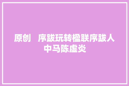 原创   序跋玩转楹联序跋人中马陈虚炎