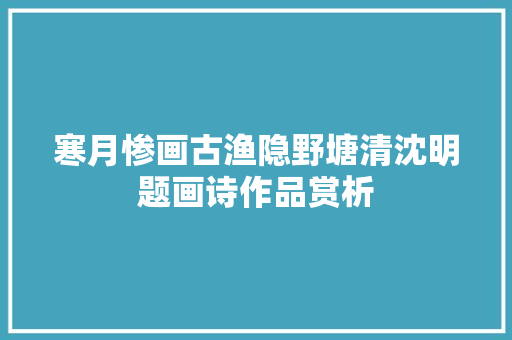 寒月惨画古渔隐野塘清沈明题画诗作品赏析