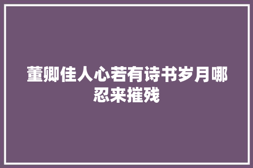 董卿佳人心若有诗书岁月哪忍来摧残