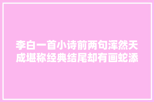 李白一首小诗前两句浑然天成堪称经典结尾却有画蛇添足之嫌