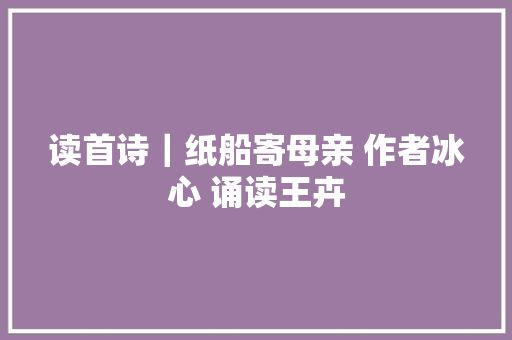 读首诗｜纸船寄母亲 作者冰心 诵读王卉
